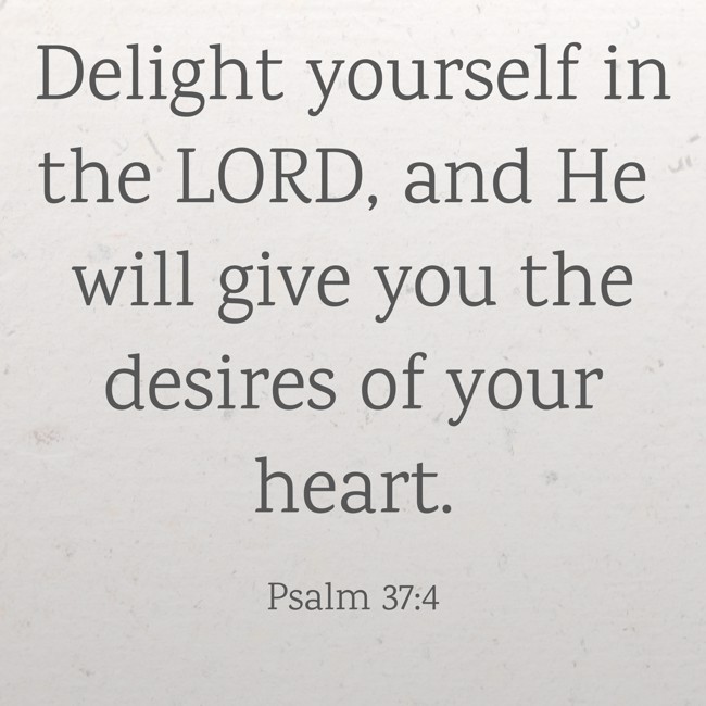 Delight yourself in the LORD, and He will give you the desires of your heart. - Psalm 37:4