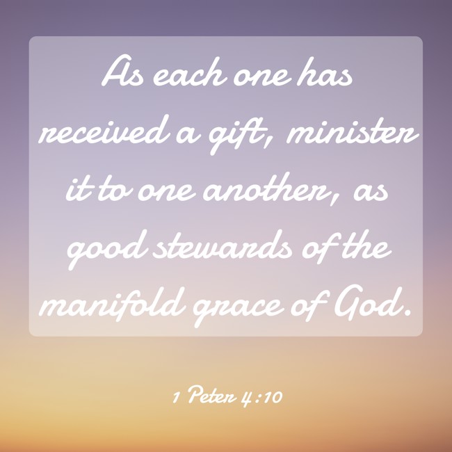 As each one has received a gift, minister it to one another, as good stewards of the manifold grace of God. - 1 Peter 4:10