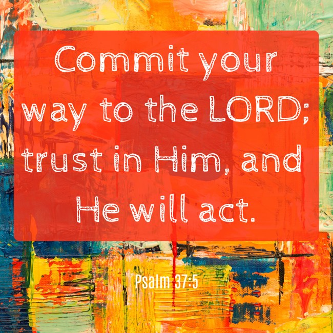 Commit your way to the LORD; trust in Him, and He will act. - Psalm 37:5