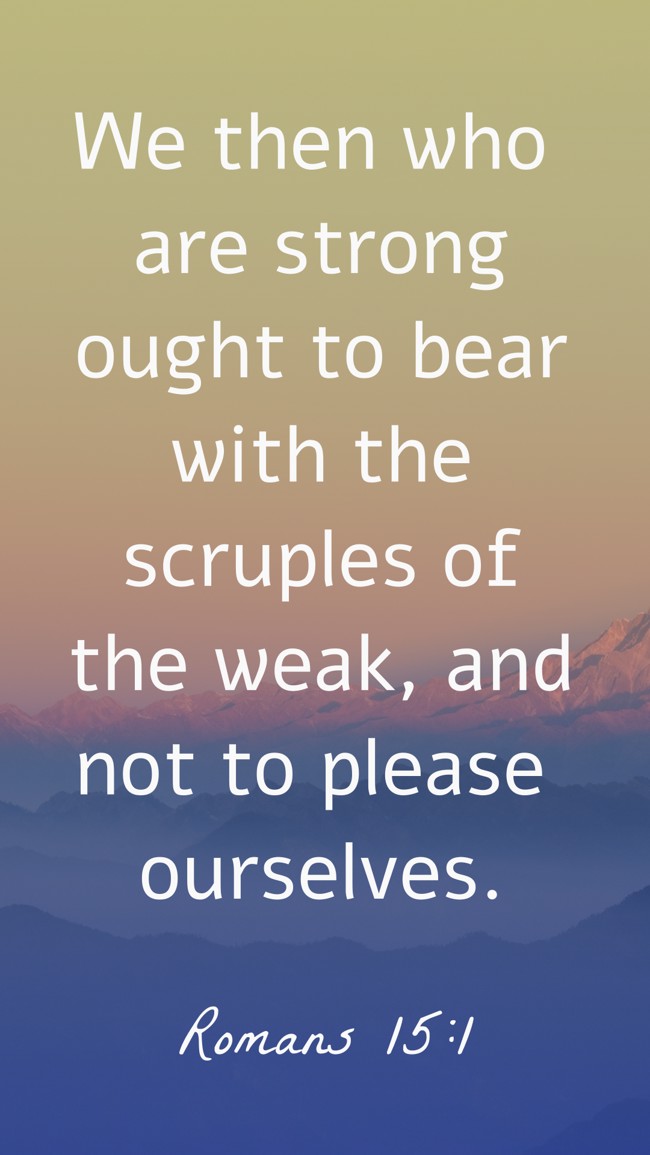 We then who are strong ought to bear with the scruples of the weak, and not to please ourselves. - Romans 15:1