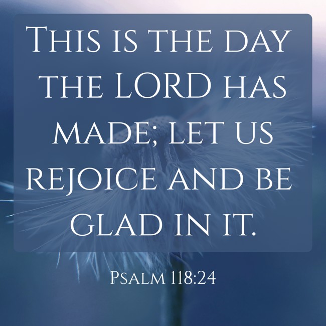 This is the day the LORD has made; let us rejoice and be glad in it. - Psalm 118:24