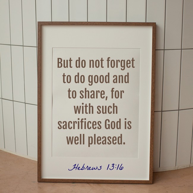 But do not forget to do good and to share, for with such sacrifices God is well pleased. - Hebrews 13:16