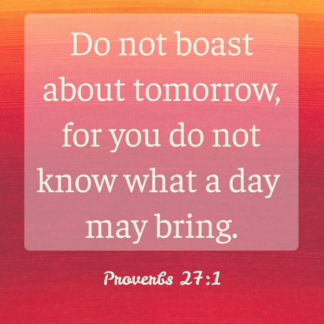 Do not boast about tomorrow, for you do not know what a day may bring. - Proverbs 27:1
