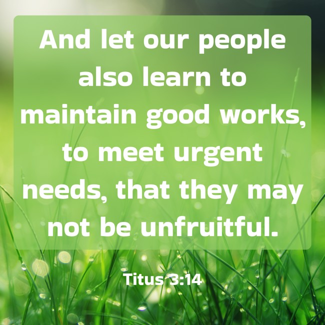 And let our people also learn to maintain good works, to meet urgent needs, that they may not be unfruitful. - Titus 3:14