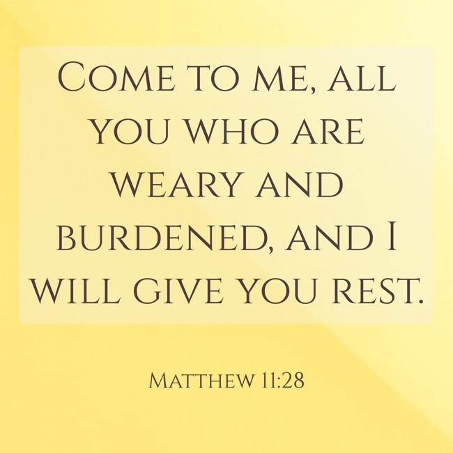 Come to me, all you who are weary and burdened, and I will give you rest. - Matthew 11:28