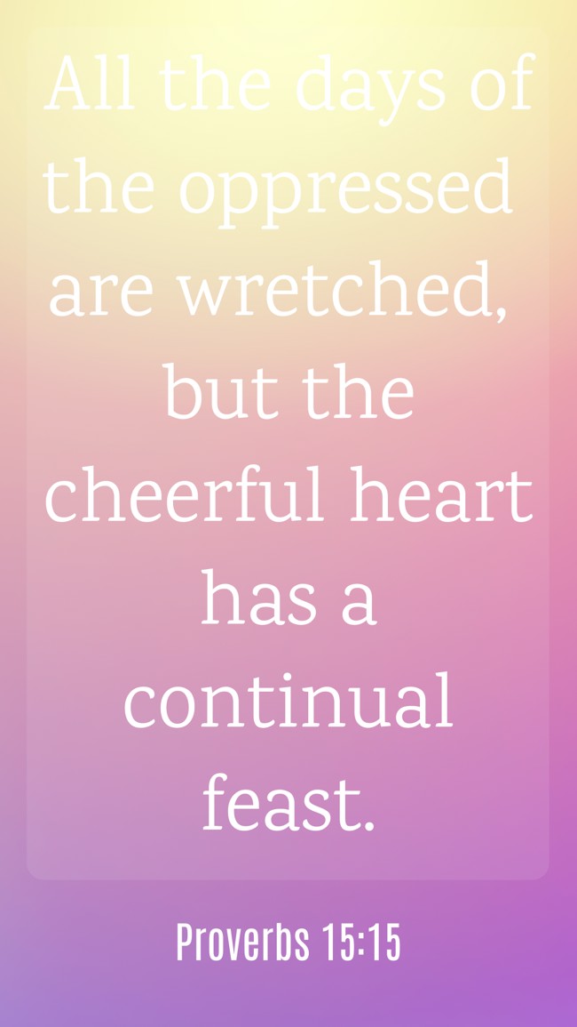 All the days of the oppressed are wretched, but the cheerful heart has a continual feast. - Proverbs 15:15