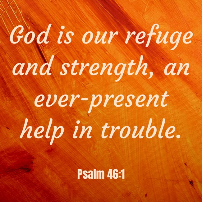 God is our refuge and strength, an ever-present help in trouble. - Psalm 46:1