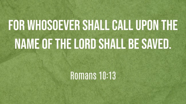  For whosoever shall call upon the name of the Lord shall be saved.   - Romans 10:13 