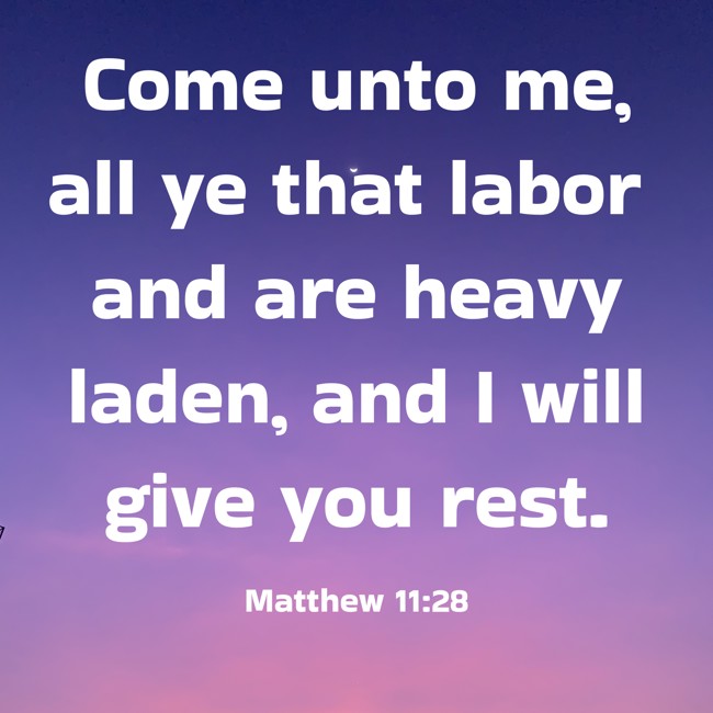  Come unto me, all ye that labor and are heavy laden, and I will give you rest.   - Matthew 11:28 