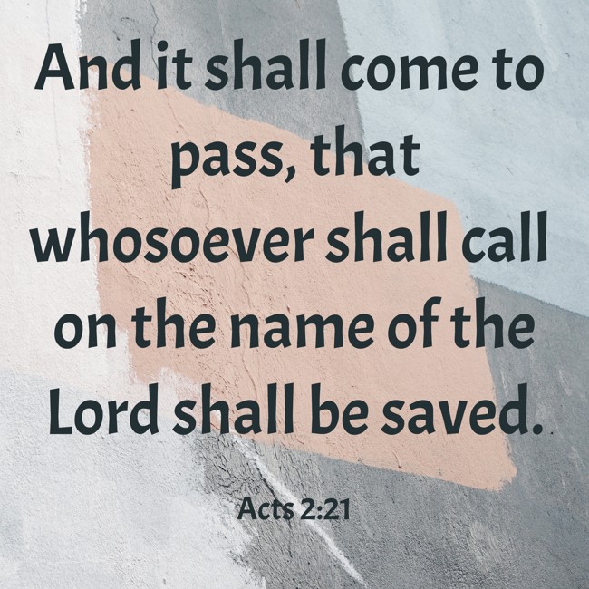  And it shall come to pass, that whosoever shall call on the name of the Lord shall be saved.   - Acts 2:21 
