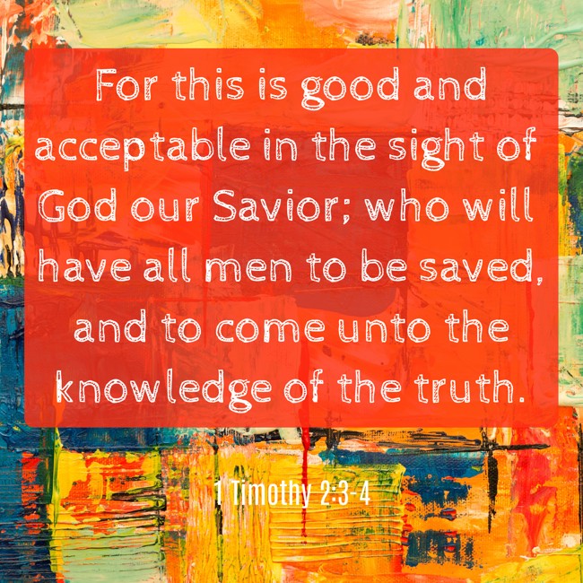  For this is good and acceptable in the sight of God our Savior; who will have all men to be saved, and to come unto the knowledge of the truth.   - 1 Timothy 2:3-4 