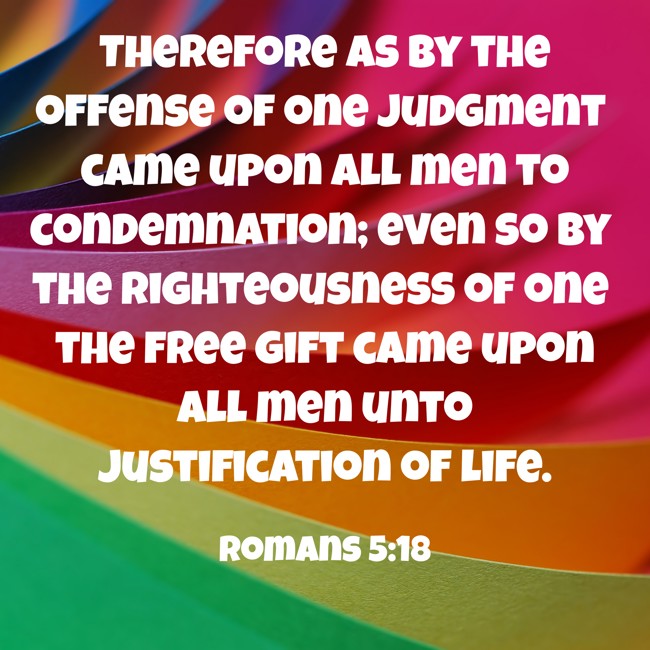  Therefore as by the offense of one judgment came upon all men to condemnation; even so by the righteousness of one the free gift came upon all men unto justification of life.   - Romans 5:18 