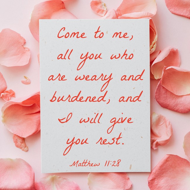 Come to me, all you who are weary and burdened, and I will give you rest. - Matthew 11:28