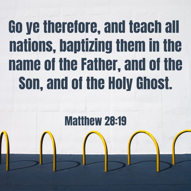  Go ye therefore, and teach all nations, baptizing them in the name of the Father, and of the Son, and of the Holy Ghost.   - Matthew 28:19 