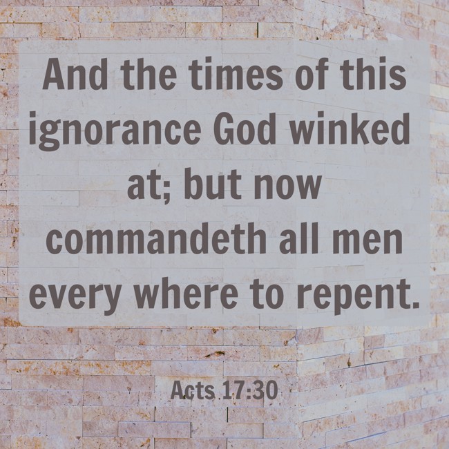  And the times of this ignorance God winked at; but now commandeth all men every where to repent.   - Acts 17:30 