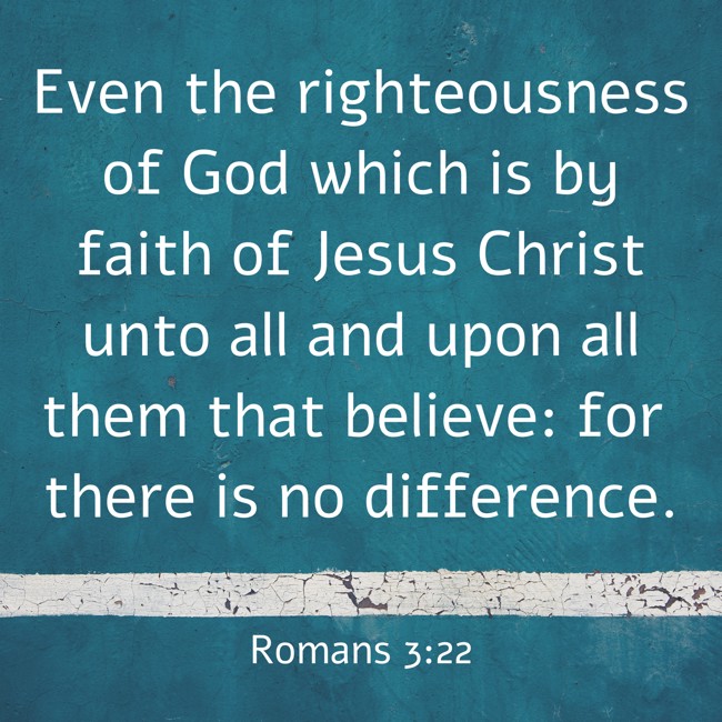  Even the righteousness of God which is by faith of Jesus Christ unto all and upon all them that believe: for there is no difference.   - Romans 3:22 