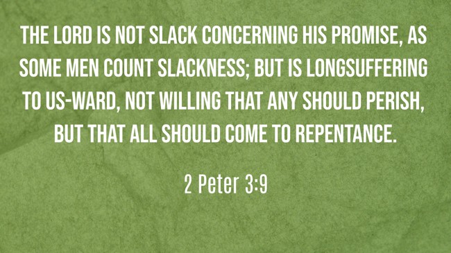  The Lord is not slack concerning his promise, as some men count slackness; but is longsuffering to us-ward, not willing that any should perish, but that all should come to repentance.   - 2 Peter 3:9 