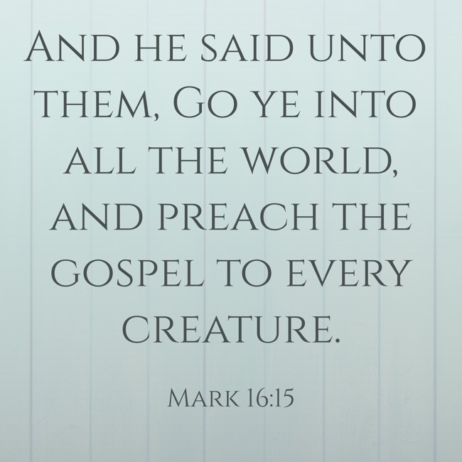  And he said unto them, Go ye into all the world, and preach the gospel to every creature.   - Mark 16:15 