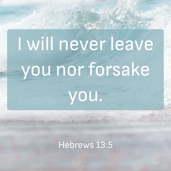 I will never leave you nor forsake you. - Hebrews 13:5