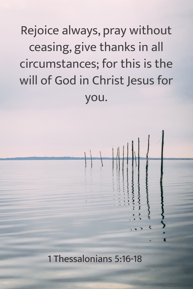 Rejoice always, pray without ceasing, give thanks in all circumstances; for this is the will of God in Christ Jesus for you. - 1 Thessalonians 5:16-18