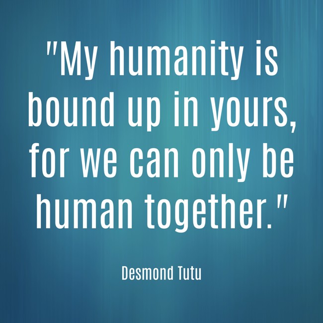  My humanity is bound up in yours, for we can only be human together.   - Desmond Tutu 