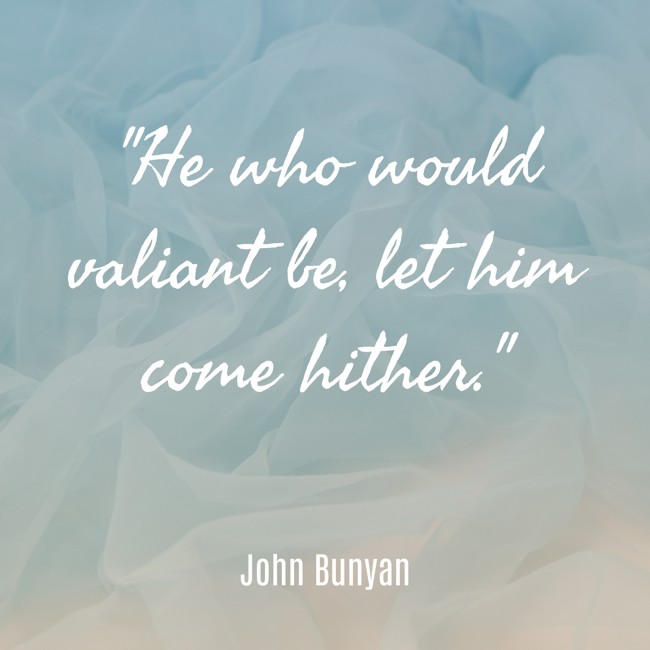  He who would valiant be, let him come hither.   - John Bunyan 