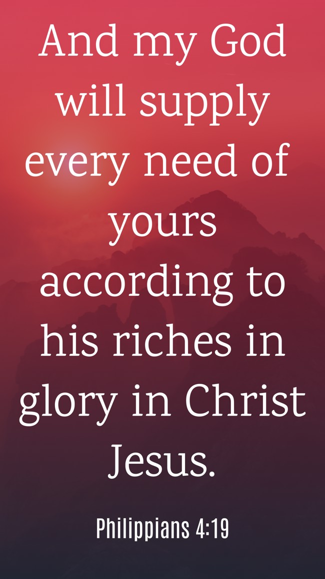 And my God will supply every need of yours according to his riches in glory in Christ Jesus. - Philippians 4:19