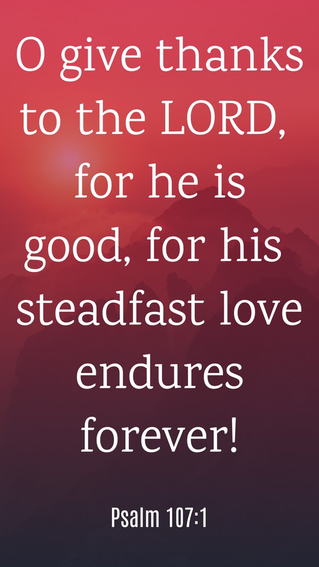 O give thanks to the LORD, for he is good, for his steadfast love endures forever! - Psalm 107:1