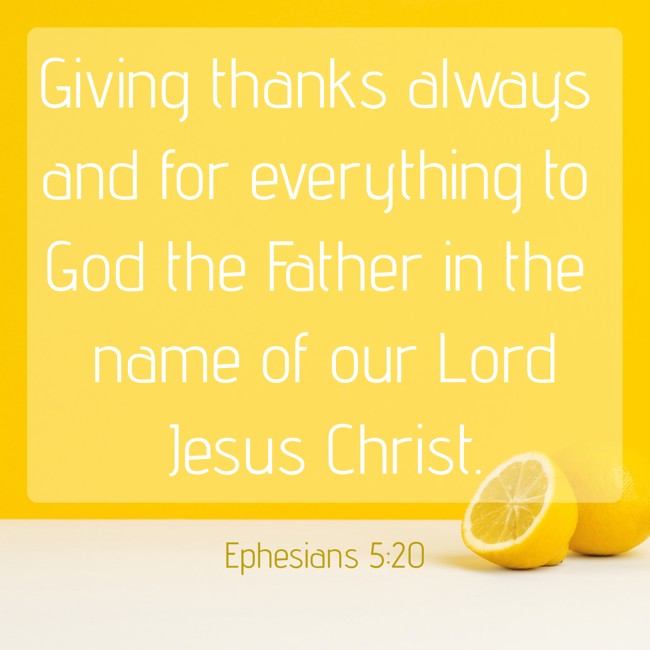 Giving thanks always and for everything to God the Father in the name of our Lord Jesus Christ. - Ephesians 5:20