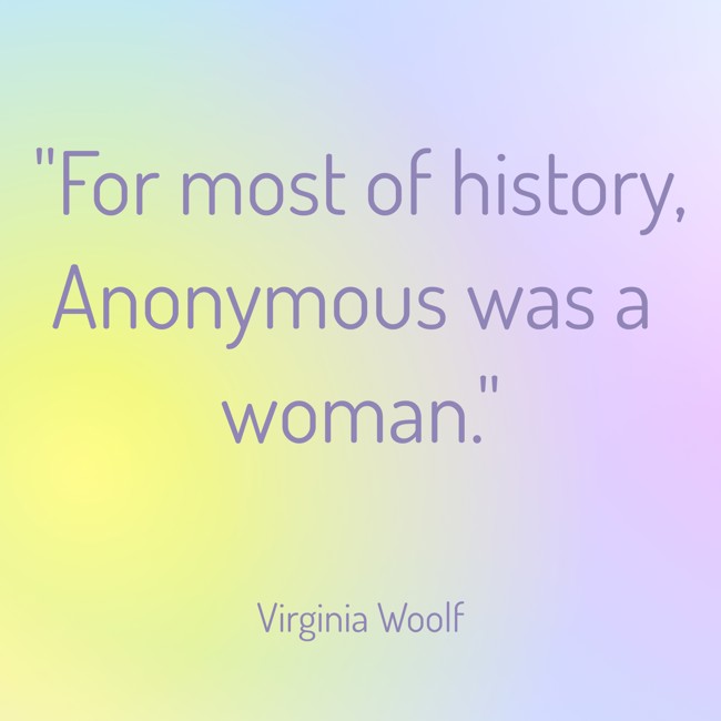 For most of history, Anonymous was a woman. - Virginia Woolf