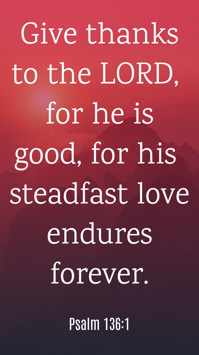 Give thanks to the LORD, for he is good, for his steadfast love endures forever. - Psalm 136:1