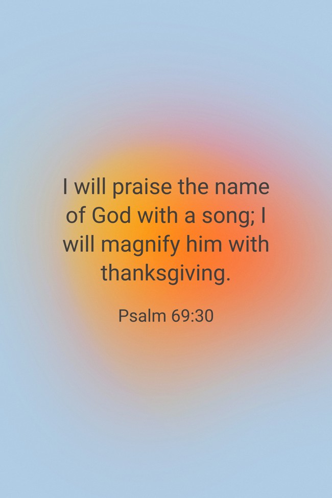 I will praise the name of God with a song; I will magnify him with thanksgiving. - Psalm 69:30