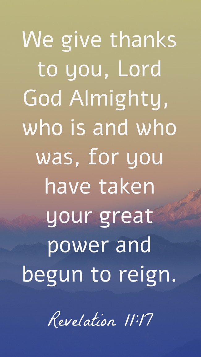 We give thanks to you, Lord God Almighty, who is and who was, for you have taken your great power and begun to reign. - Revelation 11:17