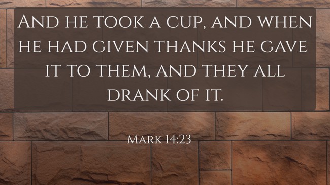 And he took a cup, and when he had given thanks he gave it to them, and they all drank of it. - Mark 14:23