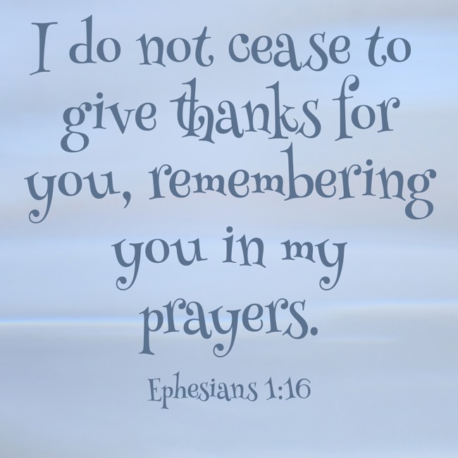 I do not cease to give thanks for you, remembering you in my prayers. - Ephesians 1:16
