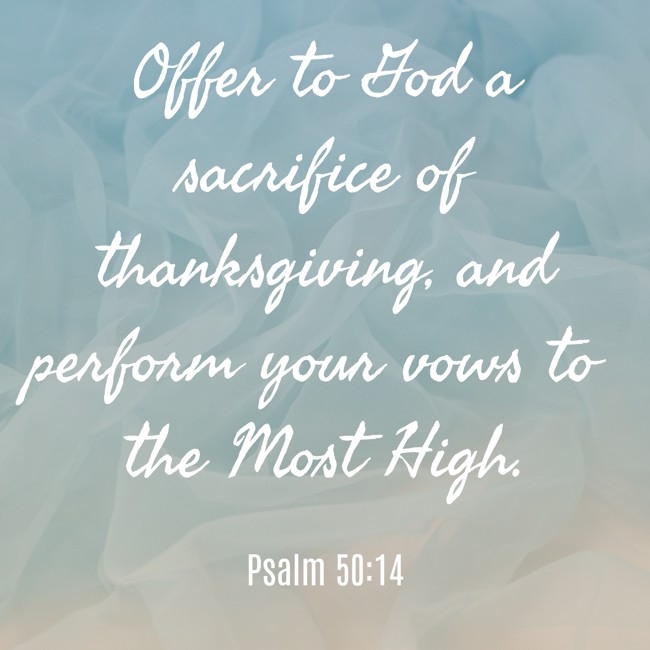 Offer to God a sacrifice of thanksgiving, and perform your vows to the Most High. - Psalm 50:14