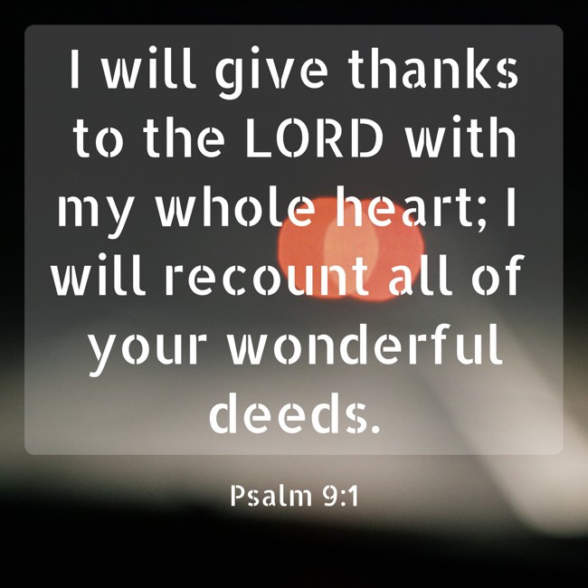 I will give thanks to the LORD with my whole heart; I will recount all of your wonderful deeds. - Psalm 9:1