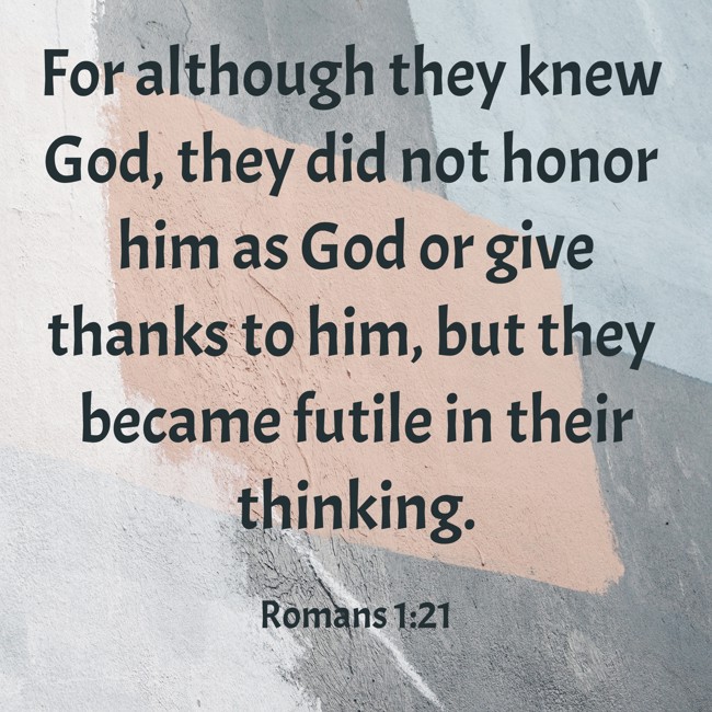 For although they knew God, they did not honor him as God or give thanks to him, but they became futile in their thinking. - Romans 1:21