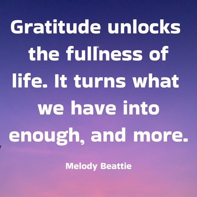 Gratitude unlocks the fullness of life. It turns what we have into enough, and more.
- Melody Beattie