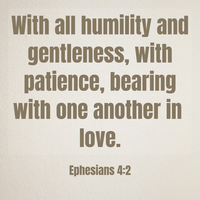 With all humility and gentleness, with patience, bearing with one another in love. - Ephesians 4:2