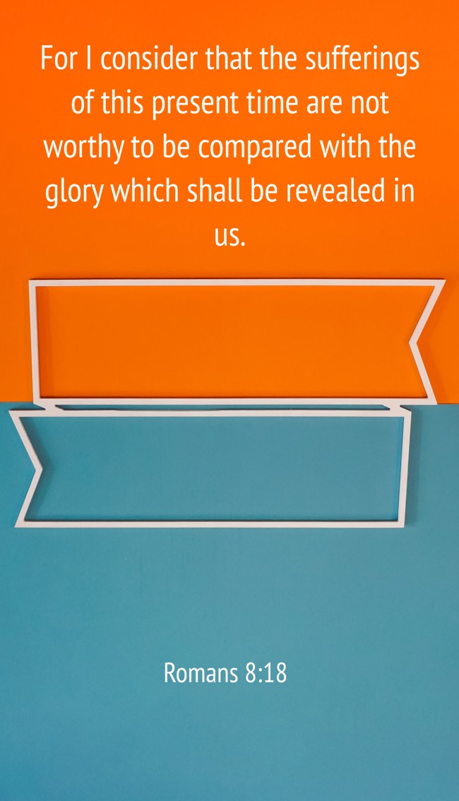For I consider that the sufferings of this present time are not worthy to be compared with the glory which shall be revealed in us. - Romans 8:18