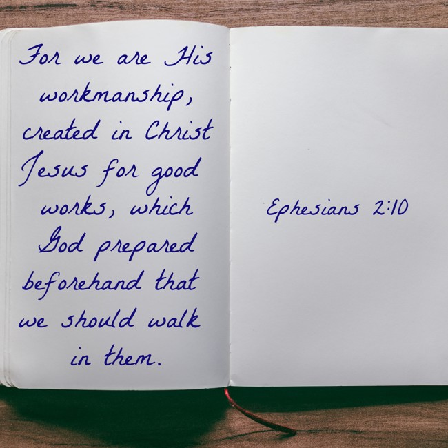 For we are His workmanship, created in Christ Jesus for good works, which God prepared beforehand that we should walk in them. - Ephesians 2:10