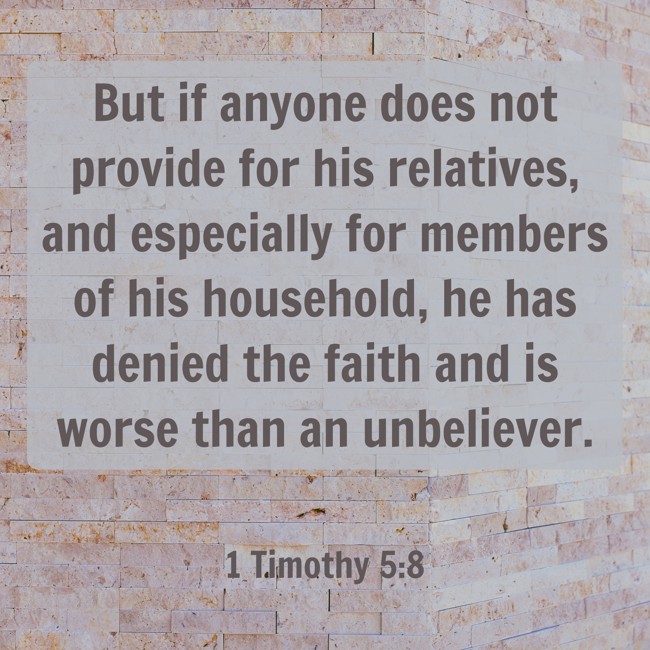But if anyone does not provide for his relatives, and especially for members of his household, he has denied the faith and is worse than an unbeliever. - 1 Timothy 5:8