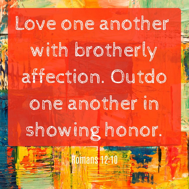 Love one another with brotherly affection. Outdo one another in showing honor. - Romans 12:10