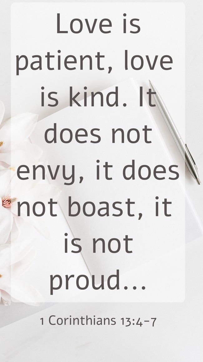 Love is patient, love is kind. It does not envy, it does not boast, it is not proud... - 1 Corinthians 13:4-7