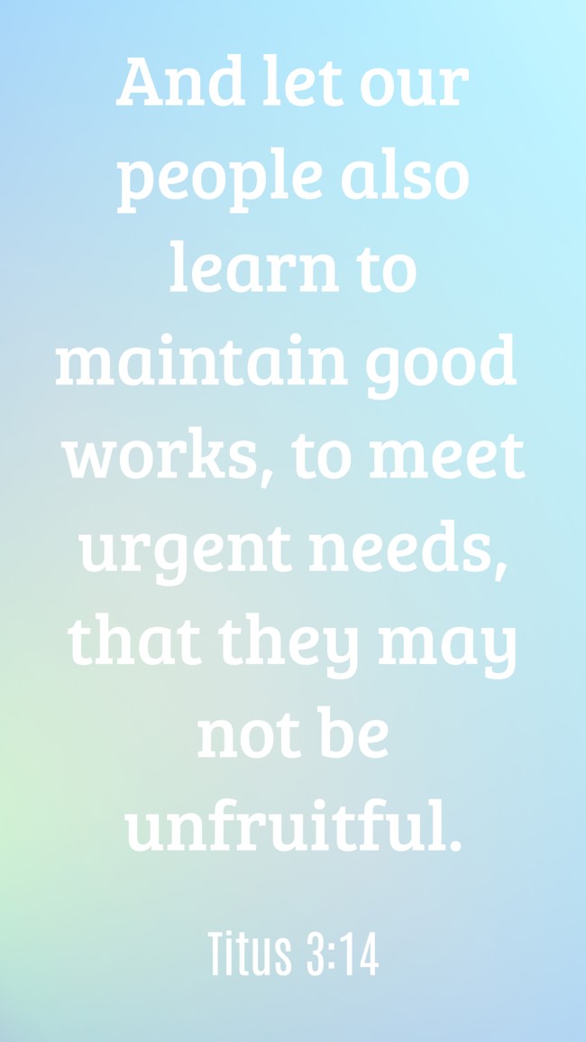 And let our people also learn to maintain good works, to meet urgent needs, that they may not be unfruitful. - Titus 3:14