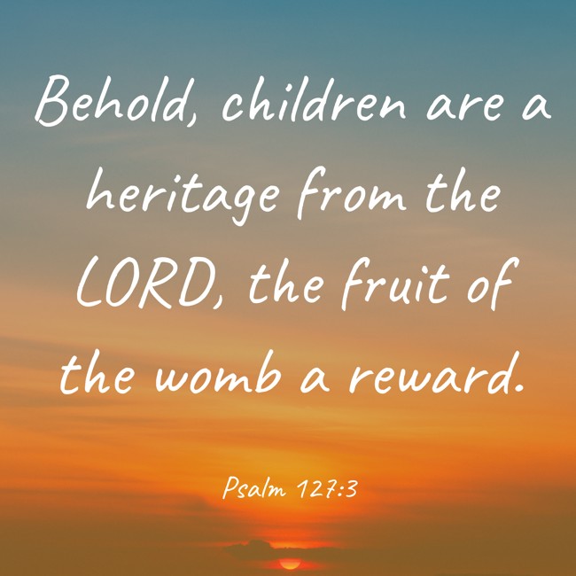 Behold, children are a heritage from the LORD, the fruit of the womb a reward. - Psalm 127:3