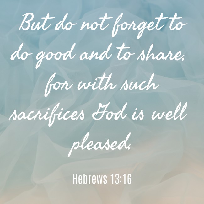 But do not forget to do good and to share, for with such sacrifices God is well pleased. - Hebrews 13:16