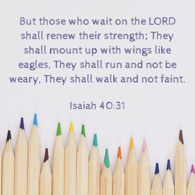 But those who wait on the LORD shall renew their strength; They shall mount up with wings like eagles, They shall run and not be weary, They shall walk and not faint. - Isaiah 40:31