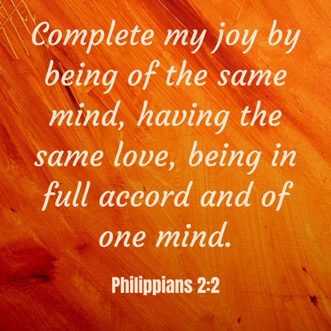 Complete my joy by being of the same mind, having the same love, being in full accord and of one mind. - Philippians 2:2